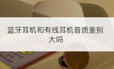蓝牙耳机和有线耳机音质差别大吗