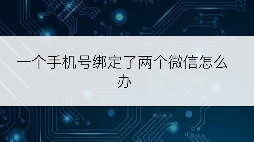 一个手机号绑定了两个微信怎么办