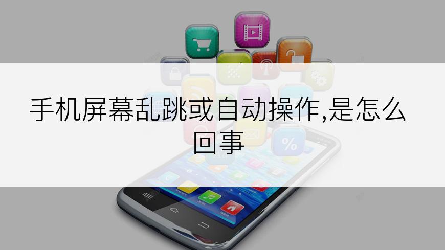 手机屏幕乱跳或自动操作,是怎么回事
