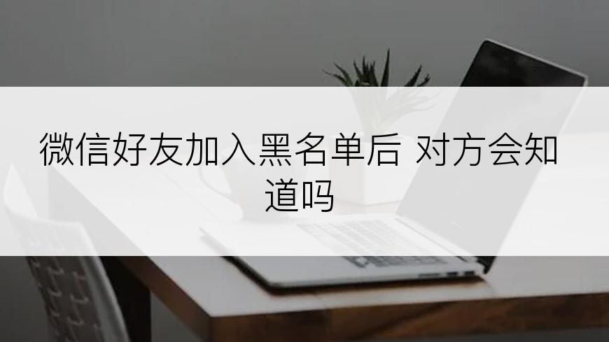 微信好友加入黑名单后 对方会知道吗