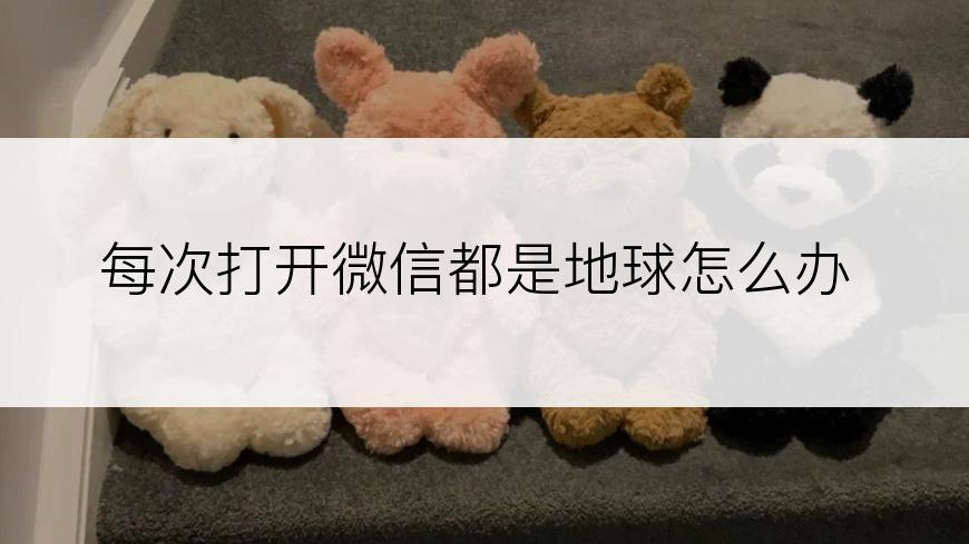 每次打开微信都是地球怎么办