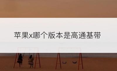 苹果x哪个版本是高通基带
