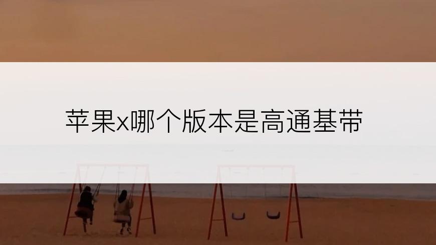 苹果x哪个版本是高通基带