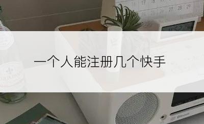 一个人能注册几个快手