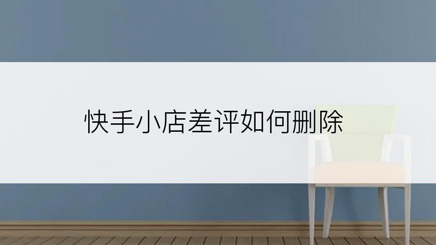 快手小店差评如何删除