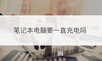 笔记本电脑要一直充电吗