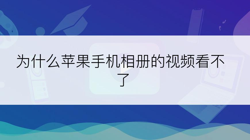 为什么苹果手机相册的视频看不了
