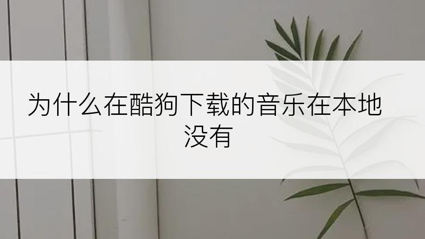 为什么在酷狗下载的音乐在本地没有