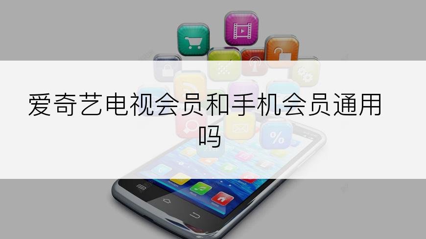 爱奇艺电视会员和手机会员通用吗