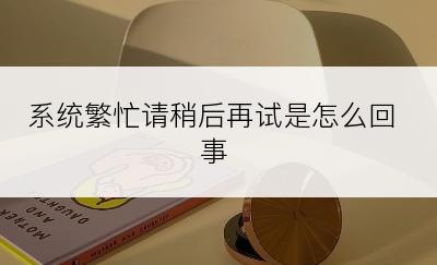 系统繁忙请稍后再试是怎么回事