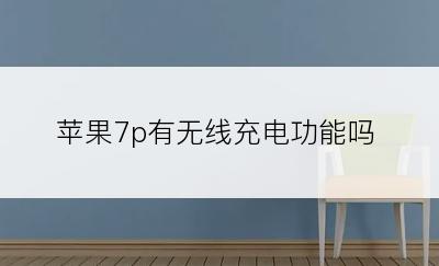 苹果7p有无线充电功能吗