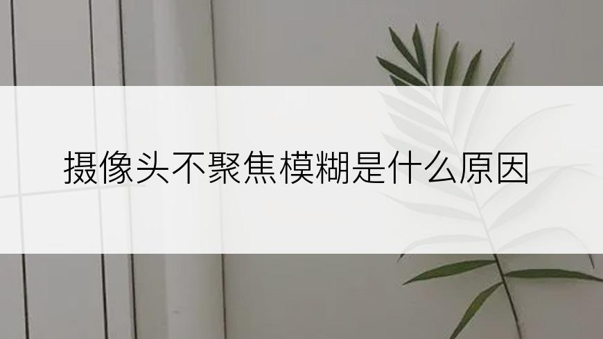 摄像头不聚焦模糊是什么原因