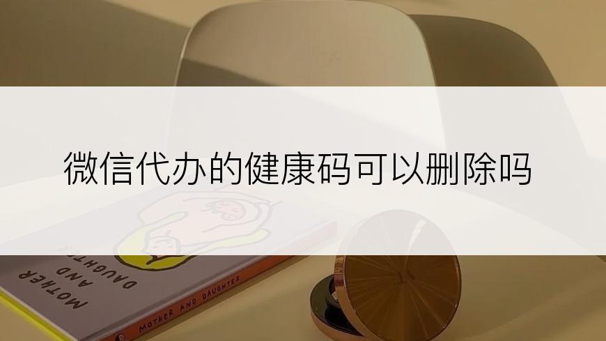 微信代办的健康码可以删除吗