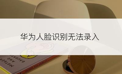 华为人脸识别无法录入