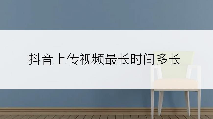 抖音上传视频最长时间多长
