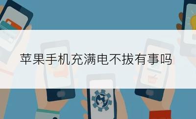 苹果手机充满电不拔有事吗