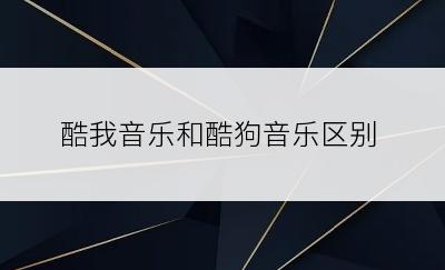 酷我音乐和酷狗音乐区别