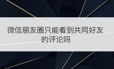 微信朋友圈只能看到共同好友的评论吗