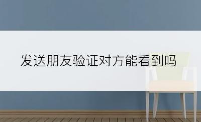 发送朋友验证对方能看到吗