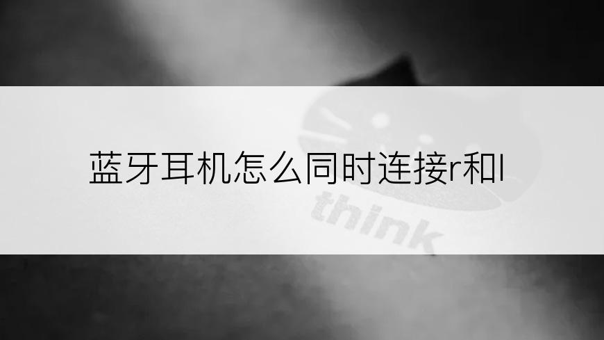 蓝牙耳机怎么同时连接r和l
