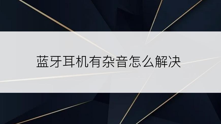 蓝牙耳机有杂音怎么解决