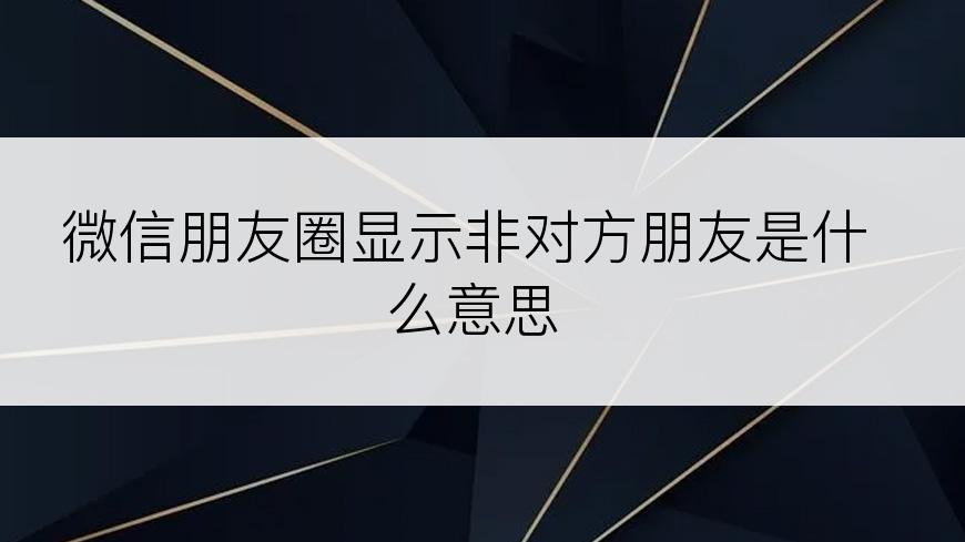 微信朋友圈显示非对方朋友是什么意思