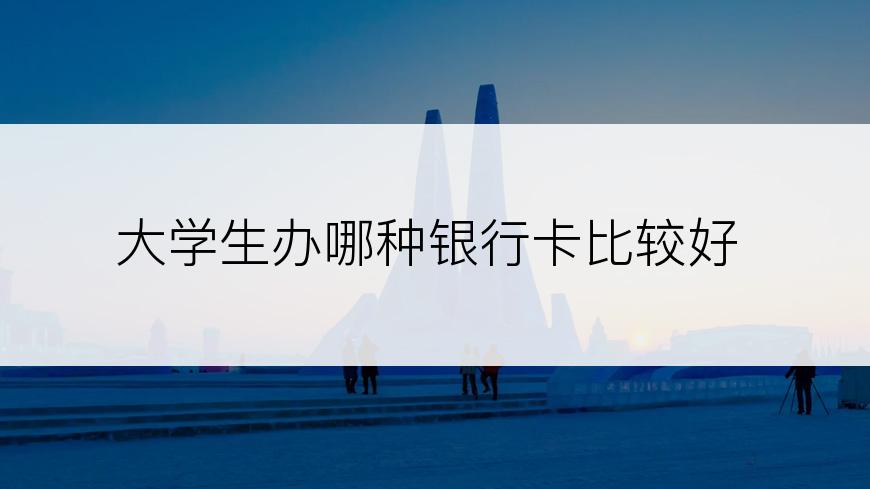 大学生办哪种银行卡比较好
