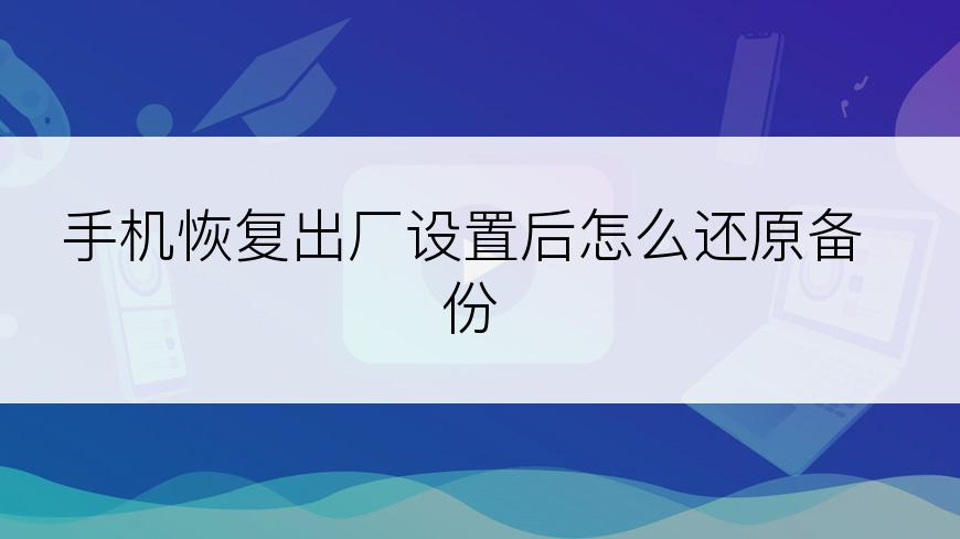 手机恢复出厂设置后怎么还原备份