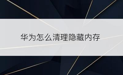 华为怎么清理隐藏内存