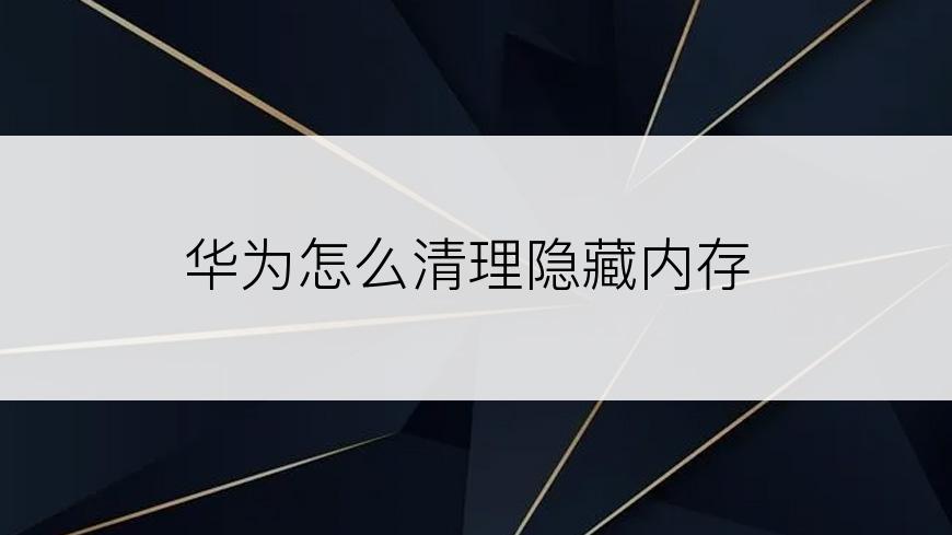 华为怎么清理隐藏内存