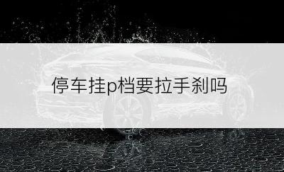 停车挂p档要拉手刹吗