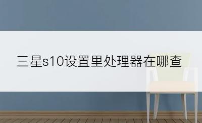 三星s10设置里处理器在哪查