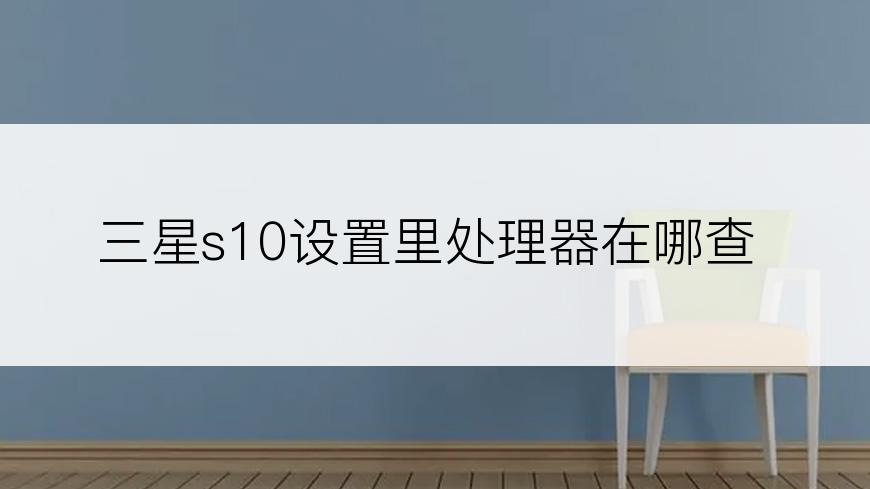 三星s10设置里处理器在哪查