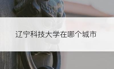 辽宁科技大学在哪个城市