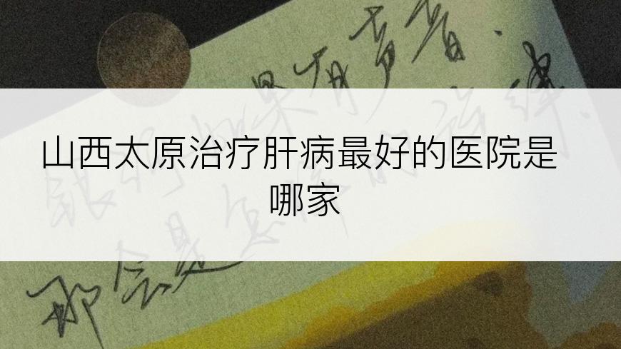 山西太原治疗肝病最好的医院是哪家