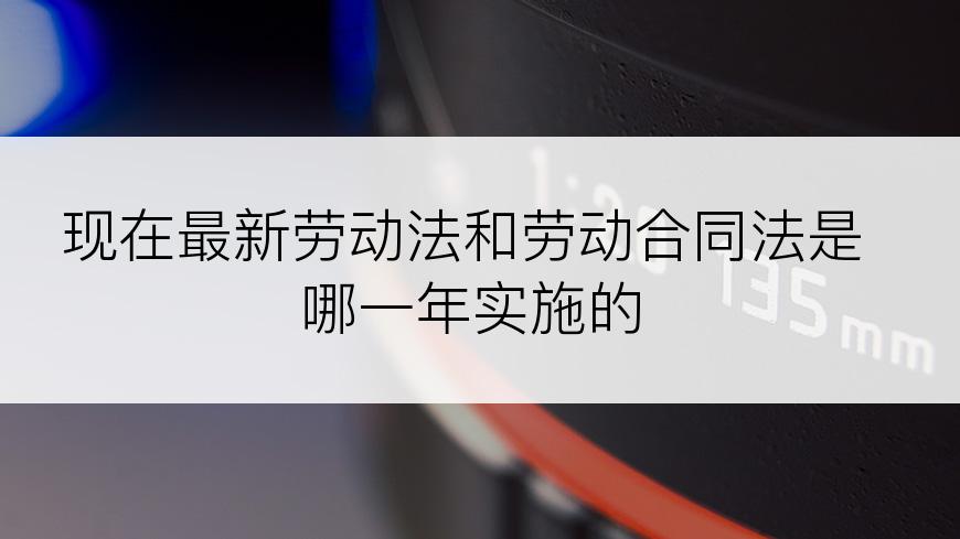 现在最新劳动法和劳动合同法是哪一年实施的