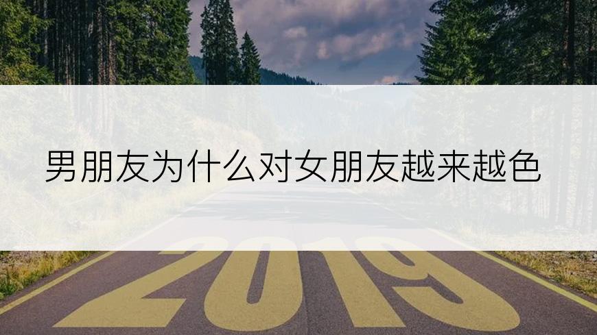 男朋友为什么对女朋友越来越色