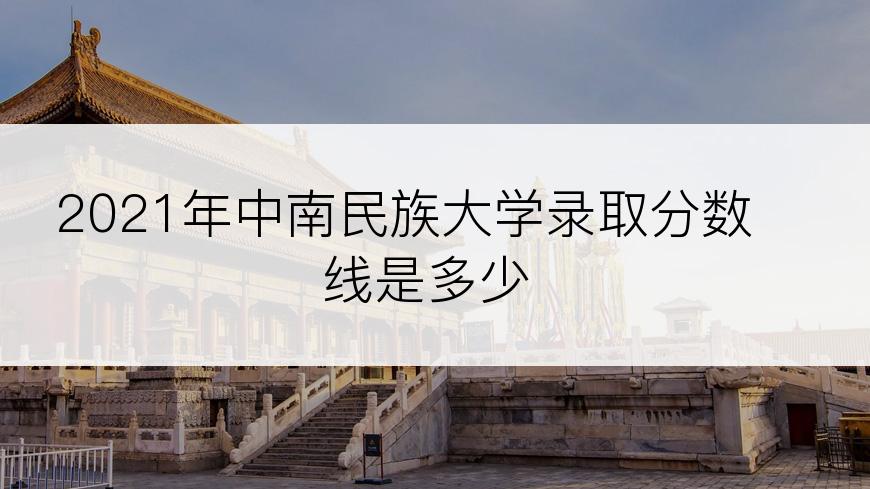 2021年中南民族大学录取分数线是多少