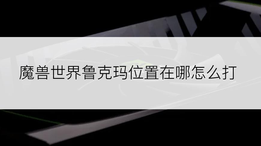 魔兽世界鲁克玛位置在哪怎么打