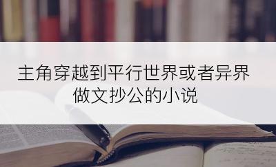主角穿越到平行世界或者异界做文抄公的小说