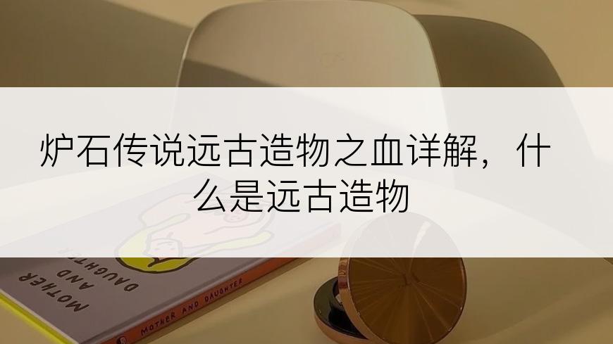 炉石传说远古造物之血详解，什么是远古造物