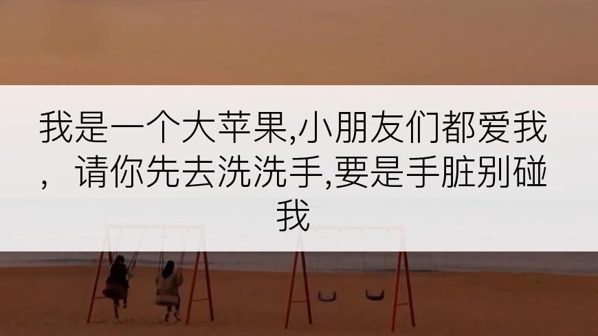 我是一个大苹果,小朋友们都爱我，请你先去洗洗手,要是手脏别碰我