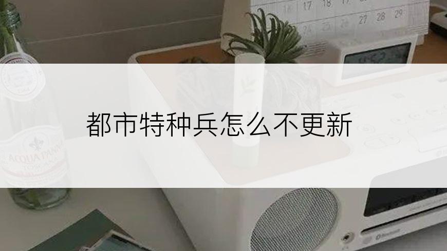 都市特种兵怎么不更新