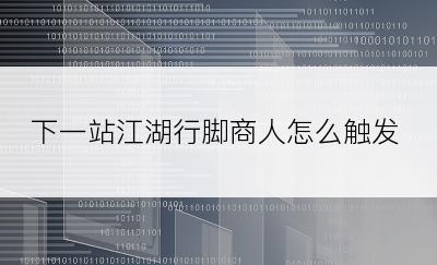 下一站江湖行脚商人怎么触发