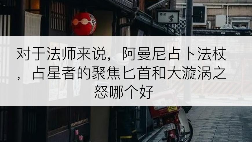 对于法师来说，阿曼尼占卜法杖，占星者的聚焦匕首和大漩涡之怒哪个好