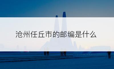 沧州任丘市的邮编是什么