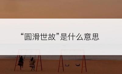 “圆滑世故”是什么意思