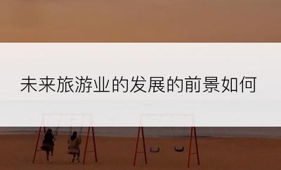 未来旅游业的发展的前景如何