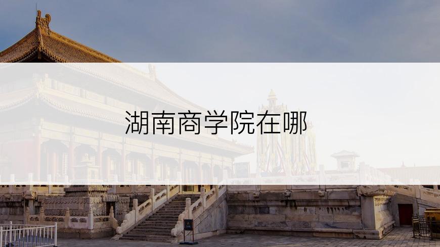 湖南商学院在哪