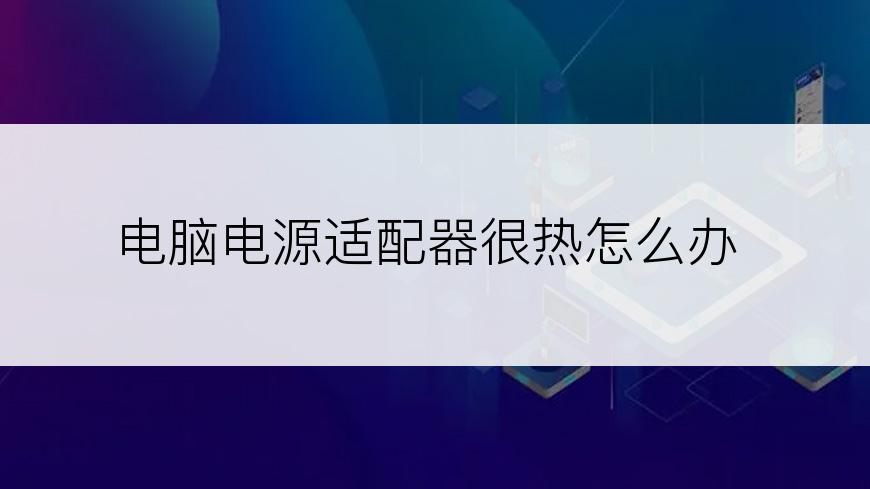 电脑电源适配器很热怎么办